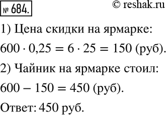 Изображение 684. На ярмарке весь товар продавался на 25 % дешевле, чем в универмаге. Сколько стоил чайник на ярмарке, если в универмаге он стоил 600...